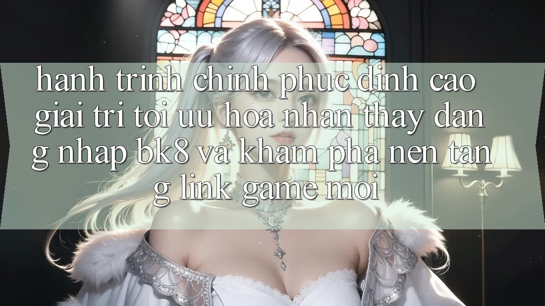 Hành Trình Chinh Phục Đỉnh cao Giải Trí: Tối Ưu Hóa Nhận thấy Đăng Nhập BK8 Và Khám Phá Nền tảng Link Game Mới