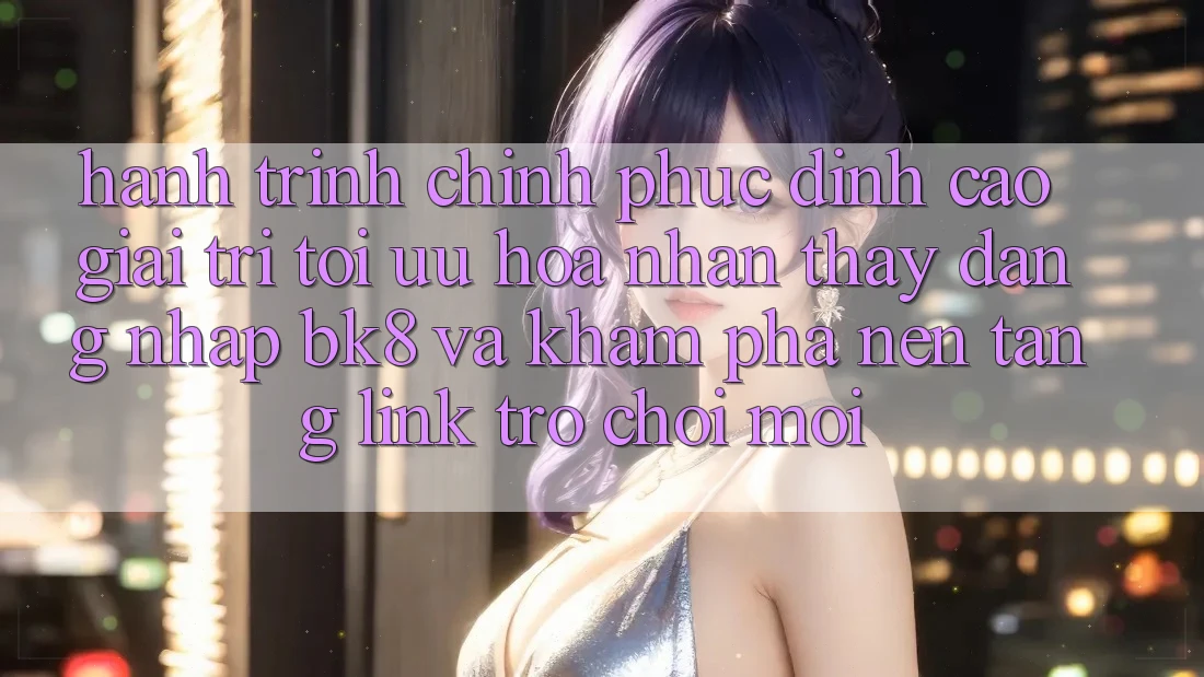 Hành Trình Chinh Phục Đỉnh Cao Giải Trí: Tối Ưu Hóa Nhận thấy Đăng Nhập BK8 Và Khám Phá Nền tảng Link Trò chơi Mới