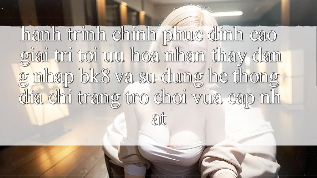 Hành Trình Chinh Phục Đỉnh Cao Giải Trí: Tối Ưu Hóa Nhận thấy Đăng Nhập BK8 Và Sử dụng Hệ Thống Địa chỉ trang Trò chơi Vừa cập nhật