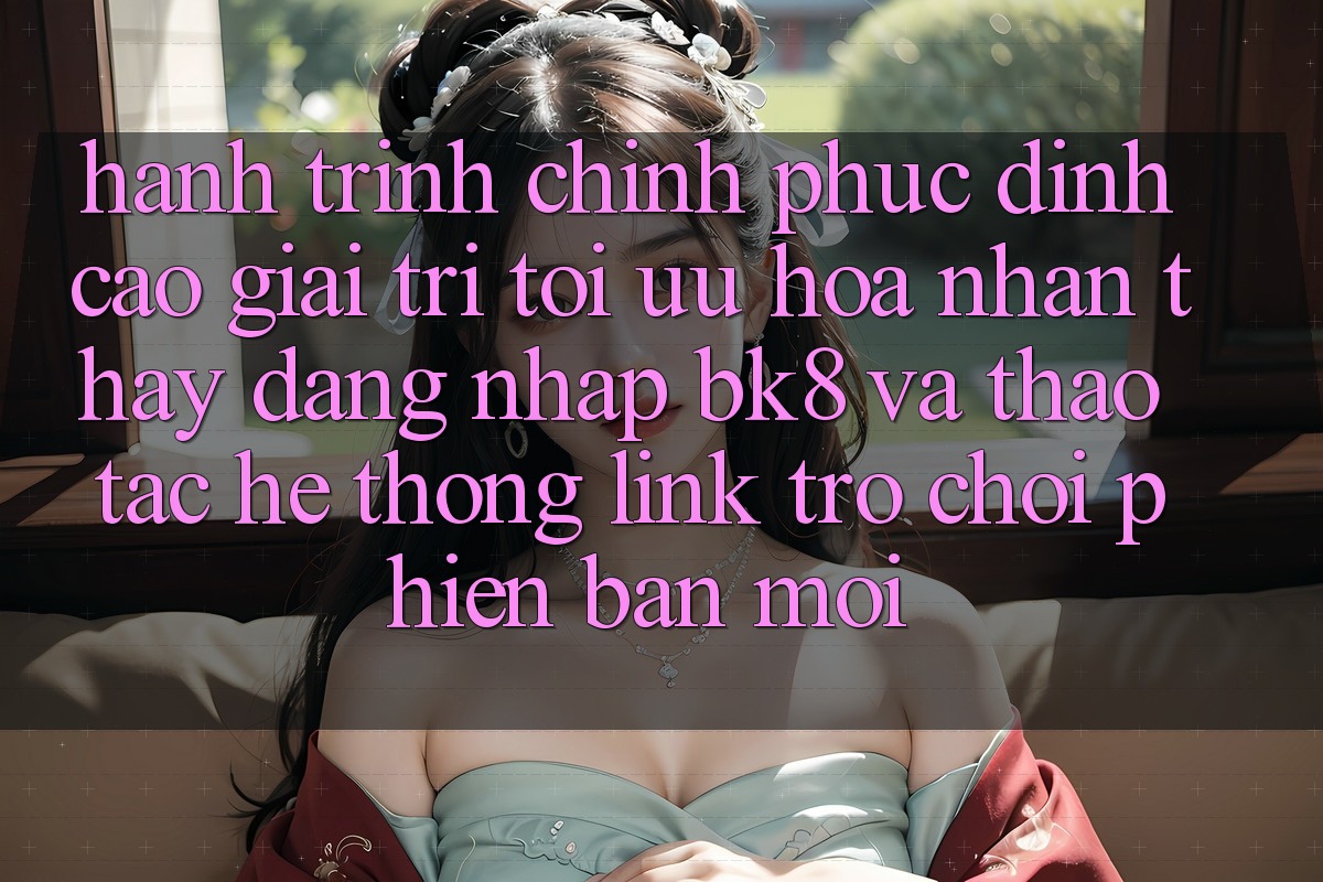 Hành Trình Chinh Phục Đỉnh Cao Giải Trí: Tối Ưu Hóa Nhận thấy Đăng Nhập BK8 Và Thao tác Hệ Thống Link Trò chơi Phiên bản mới