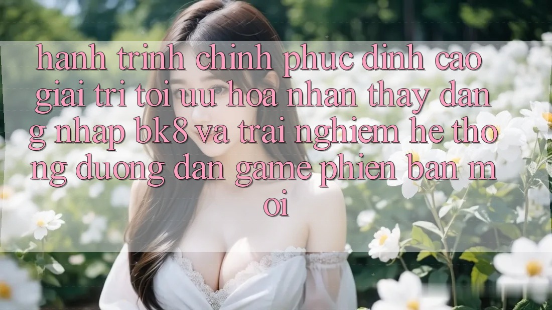Hành Trình Chinh Phục Đỉnh Cao Giải Trí: Tối Ưu Hóa Nhận thấy Đăng Nhập BK8 Và Trải nghiệm Hệ Thống Đường dẫn Game Phiên bản mới Hành Trình Chinh Phục Đỉnh Cao Giải Trí: Tối Ưu Hóa Nhận thấy Đăng Nhập BK8 Và Trải nghiệm Hệ Thống Đường dẫn Game Phiên bản mới