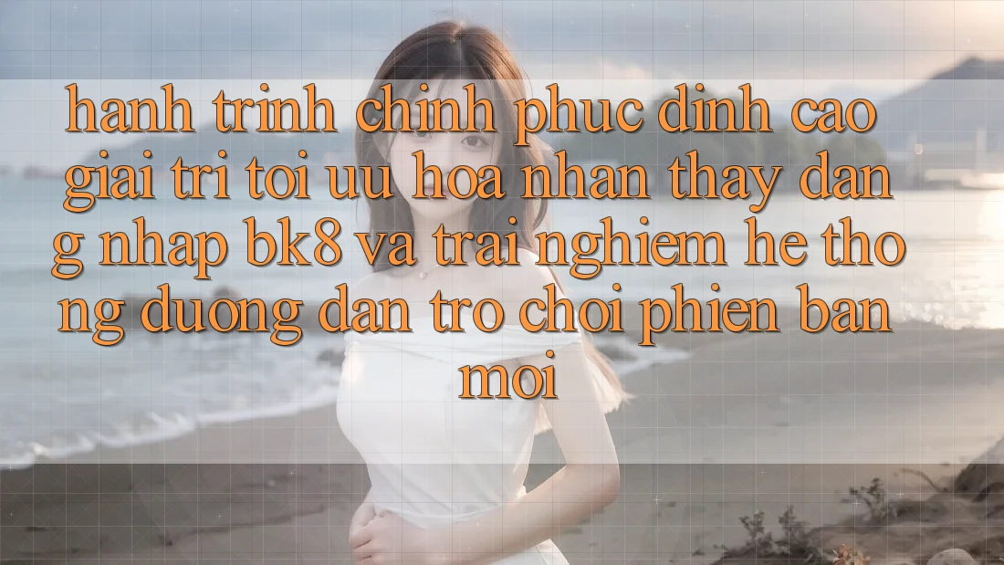 Hành Trình Chinh Phục Đỉnh Cao Giải Trí: Tối Ưu Hóa Nhận thấy Đăng Nhập BK8 Và Trải nghiệm Hệ Thống Đường dẫn Trò chơi Phiên bản mới Hành Trình Chinh Phục Đỉnh Cao Giải Trí: Tối Ưu Hóa Nhận thấy Đăng Nhập BK8 Và Trải nghiệm Hệ Thống Đường dẫn Trò chơi Phiên bản mới