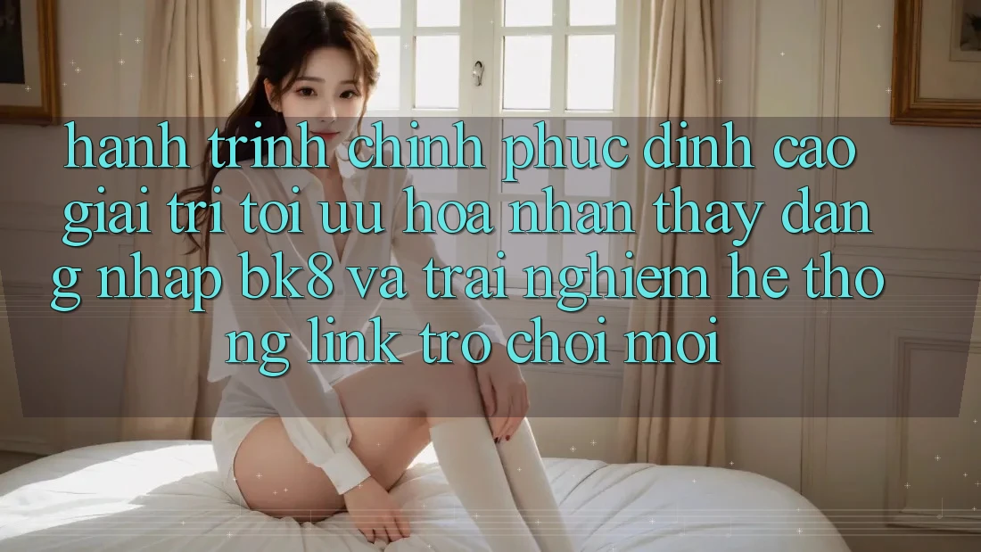 Hành Trình Chinh Phục Đỉnh cao Giải Trí: Tối Ưu Hóa Nhận thấy Đăng nhập BK8 Và Trải nghiệm Hệ Thống Link Trò chơi Mới Hành Trình Chinh Phục Đỉnh cao Giải Trí: Tối Ưu Hóa Nhận thấy Đăng nhập BK8 Và Trải nghiệm Hệ Thống Link Trò chơi Mới