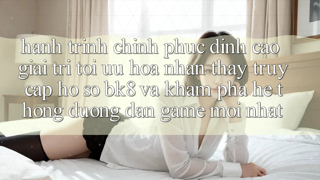 Hành Trình Chinh Phục Đỉnh Cao Giải Trí: Tối Ưu Hóa Nhận thấy Truy cập hồ sơ BK8 Và Khám Phá Hệ Thống Đường dẫn Game Mới nhất