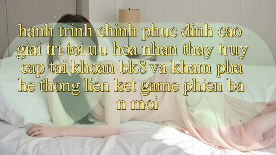 Hành Trình Chinh Phục Đỉnh Cao Giải Trí: Tối Ưu Hóa Nhận thấy Truy cập tài khoản BK8 Và Khám Phá Hệ Thống Liên kết Game Phiên bản mới