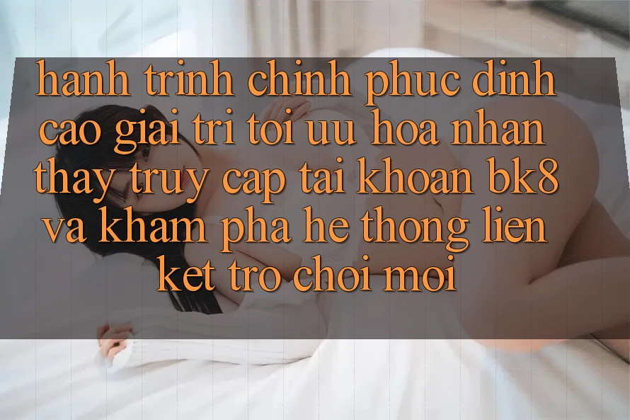 Hành Trình Chinh Phục Đỉnh Cao Giải Trí: Tối Ưu Hóa Nhận thấy Truy cập tài khoản BK8 Và Khám Phá Hệ Thống Liên kết Trò chơi Mới