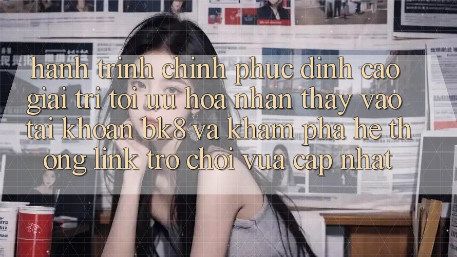 Hành Trình Chinh Phục Đỉnh Cao Giải Trí: Tối Ưu Hóa Nhận thấy Vào tài khoản BK8 Và Khám Phá Hệ Thống Link Trò chơi Vừa cập nhật Hành Trình Chinh Phục Đỉnh Cao Giải Trí: Tối Ưu Hóa Nhận thấy Vào tài khoản BK8 Và Khám Phá Hệ Thống Link Trò chơi Vừa cập nhật
