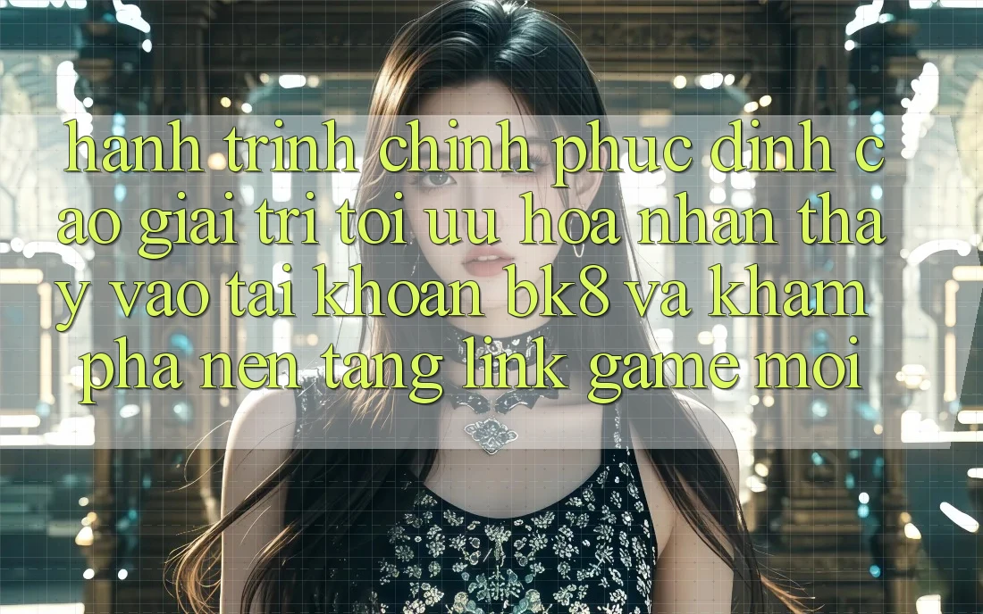 Hành Trình Chinh Phục Đỉnh Cao Giải Trí: Tối Ưu Hóa Nhận thấy Vào tài khoản BK8 Và Khám Phá Nền tảng Link Game Mới