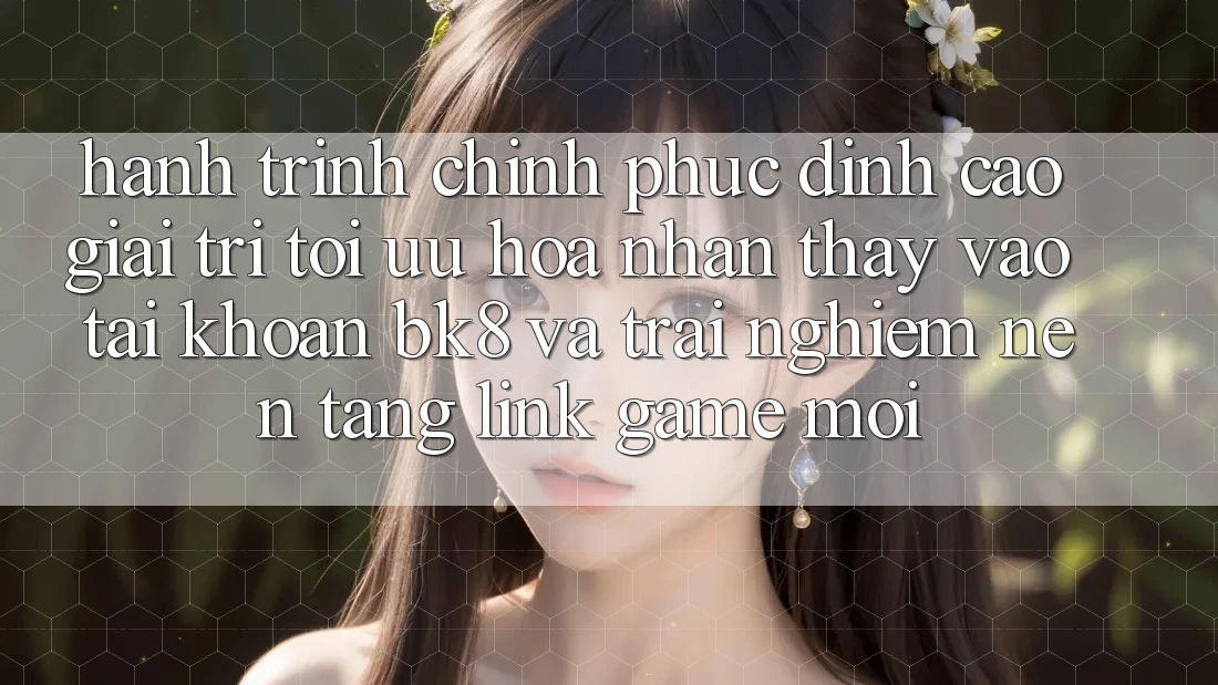 Hành Trình Chinh Phục Đỉnh cao Giải Trí: Tối Ưu Hóa Nhận thấy Vào tài khoản BK8 Và Trải nghiệm Nền tảng Link Game Mới