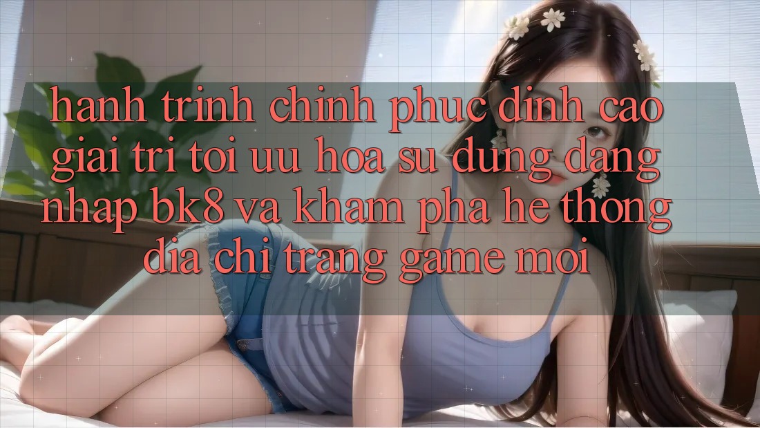 Hành Trình Chinh Phục Đỉnh Cao Giải Trí: Tối Ưu Hóa Sử dụng Đăng nhập BK8 Và Khám Phá Hệ Thống Địa chỉ trang Game Mới