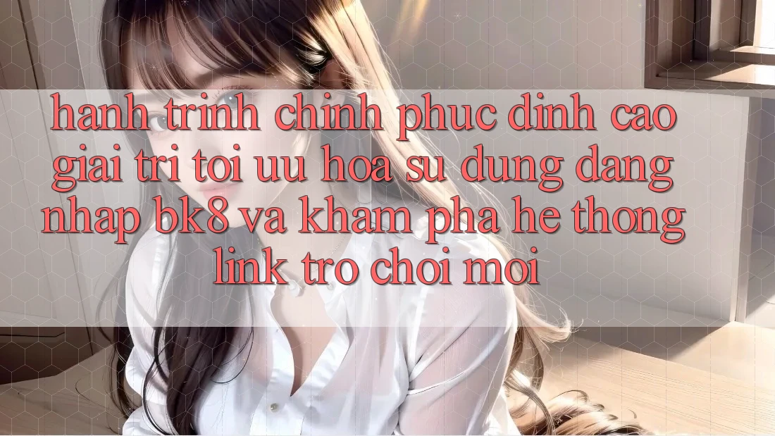 Hành Trình Chinh Phục Đỉnh Cao Giải Trí: Tối Ưu Hóa Sử dụng Đăng Nhập BK8 Và Khám Phá Hệ Thống Link Trò chơi Mới