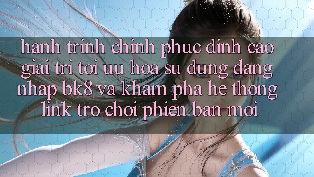 Hành Trình Chinh Phục Đỉnh cao Giải Trí: Tối Ưu Hóa Sử dụng Đăng Nhập BK8 Và Khám Phá Hệ Thống Link Trò chơi Phiên bản mới Hành Trình Chinh Phục Đỉnh cao Giải Trí: Tối Ưu Hóa Sử dụng Đăng Nhập BK8 Và Khám Phá Hệ Thống Link Trò chơi Phiên bản mới