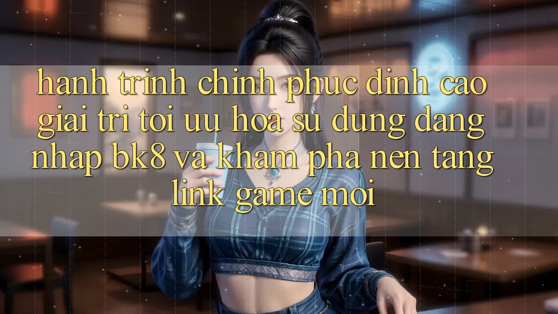 Hành Trình Chinh Phục Đỉnh Cao Giải Trí: Tối Ưu Hóa Sử dụng Đăng Nhập BK8 Và Khám Phá Nền tảng Link Game Mới Hành Trình Chinh Phục Đỉnh Cao Giải Trí: Tối Ưu Hóa Sử dụng Đăng Nhập BK8 Và Khám Phá Nền tảng Link Game Mới