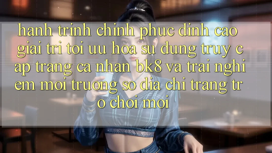 Hành Trình Chinh Phục Đỉnh Cao Giải Trí: Tối Ưu Hóa Sử dụng Truy cập trang cá nhân BK8 Và Trải nghiệm Môi trường số Địa chỉ trang Trò chơi Mới Hành Trình Chinh Phục Đỉnh Cao Giải Trí: Tối Ưu Hóa Sử dụng Truy cập trang cá nhân BK8 Và Trải nghiệm Môi trường số Địa chỉ trang Trò chơi Mới