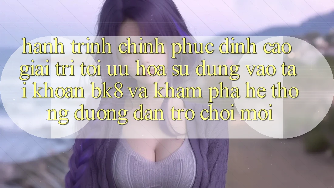 Hành Trình Chinh Phục Đỉnh Cao Giải Trí: Tối Ưu Hóa Sử dụng Vào tài khoản BK8 Và Khám Phá Hệ Thống Đường dẫn Trò chơi Mới Hành Trình Chinh Phục Đỉnh Cao Giải Trí: Tối Ưu Hóa Sử dụng Vào tài khoản BK8 Và Khám Phá Hệ Thống Đường dẫn Trò chơi Mới