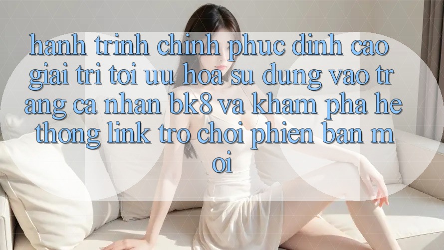 Hành Trình Chinh Phục Đỉnh Cao Giải Trí: Tối Ưu Hóa Sử dụng Vào trang cá nhân BK8 Và Khám Phá Hệ Thống Link Trò chơi Phiên bản mới Hành Trình Chinh Phục Đỉnh Cao Giải Trí: Tối Ưu Hóa Sử dụng Vào trang cá nhân BK8 Và Khám Phá Hệ Thống Link Trò chơi Phiên bản mới