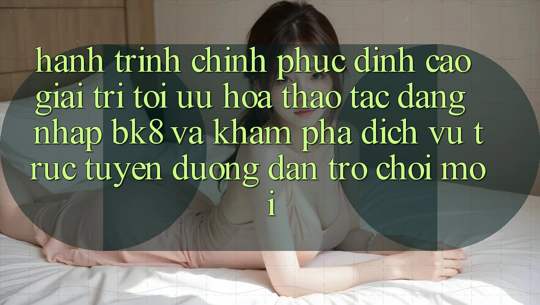 Hành Trình Chinh Phục Đỉnh Cao Giải Trí: Tối Ưu Hóa Thao tác Đăng Nhập BK8 Và Khám Phá Dịch vụ trực tuyến Đường dẫn Trò chơi Mới