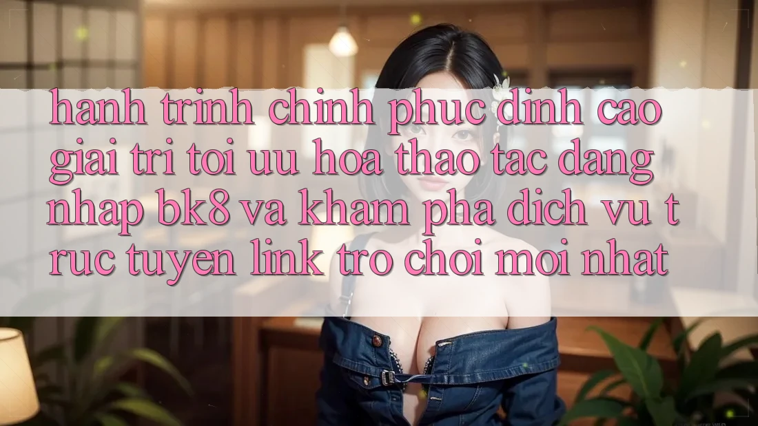 Hành Trình Chinh Phục Đỉnh Cao Giải Trí: Tối Ưu Hóa Thao tác Đăng Nhập BK8 Và Khám Phá Dịch vụ trực tuyến Link Trò chơi Mới nhất Hành Trình Chinh Phục Đỉnh Cao Giải Trí: Tối Ưu Hóa Thao tác Đăng Nhập BK8 Và Khám Phá Dịch vụ trực tuyến Link Trò chơi Mới nhất