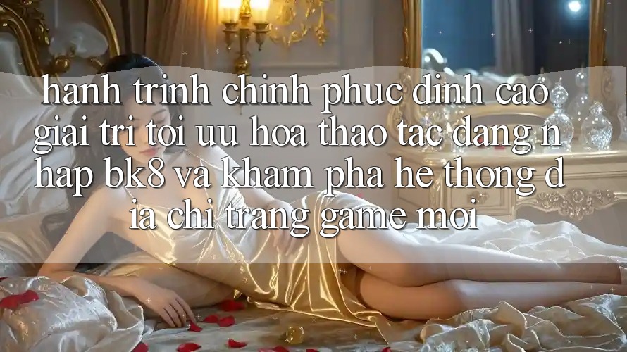Hành Trình Chinh Phục Đỉnh cao Giải Trí: Tối Ưu Hóa Thao tác Đăng Nhập BK8 Và Khám Phá Hệ Thống Địa chỉ trang Game Mới