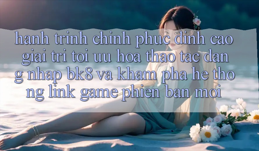 Hành Trình Chinh Phục Đỉnh Cao Giải Trí: Tối Ưu Hóa Thao tác Đăng Nhập BK8 Và Khám Phá Hệ Thống Link Game Phiên bản mới Hành Trình Chinh Phục Đỉnh Cao Giải Trí: Tối Ưu Hóa Thao tác Đăng Nhập BK8 Và Khám Phá Hệ Thống Link Game Phiên bản mới
