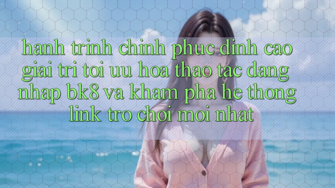 Hành Trình Chinh Phục Đỉnh Cao Giải Trí: Tối Ưu Hóa Thao tác Đăng Nhập BK8 Và Khám Phá Hệ Thống Link Trò chơi Mới nhất Hành Trình Chinh Phục Đỉnh Cao Giải Trí: Tối Ưu Hóa Thao tác Đăng Nhập BK8 Và Khám Phá Hệ Thống Link Trò chơi Mới nhất