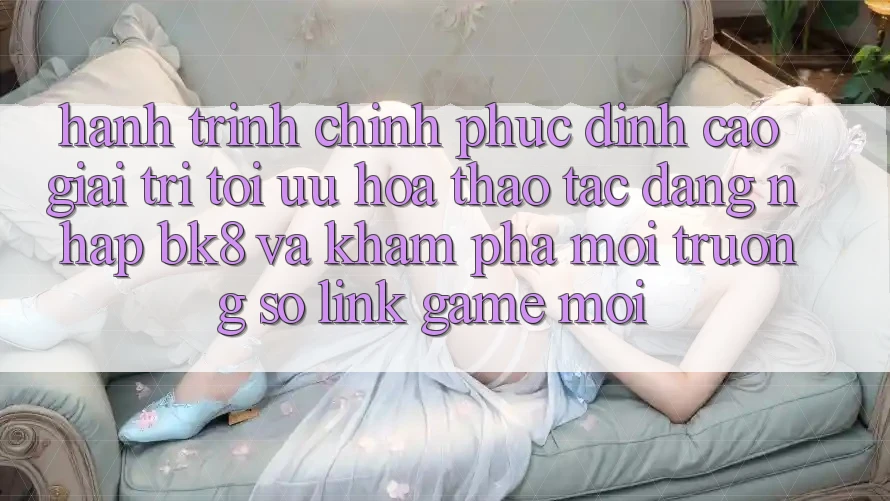 Hành Trình Chinh Phục Đỉnh Cao Giải Trí: Tối Ưu Hóa Thao tác Đăng Nhập BK8 Và Khám Phá Môi trường số Link Game Mới