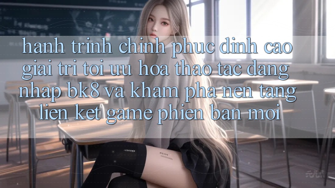 Hành Trình Chinh Phục Đỉnh Cao Giải Trí: Tối Ưu Hóa Thao tác Đăng Nhập BK8 Và Khám Phá Nền tảng Liên kết Game Phiên bản mới Hành Trình Chinh Phục Đỉnh Cao Giải Trí: Tối Ưu Hóa Thao tác Đăng Nhập BK8 Và Khám Phá Nền tảng Liên kết Game Phiên bản mới