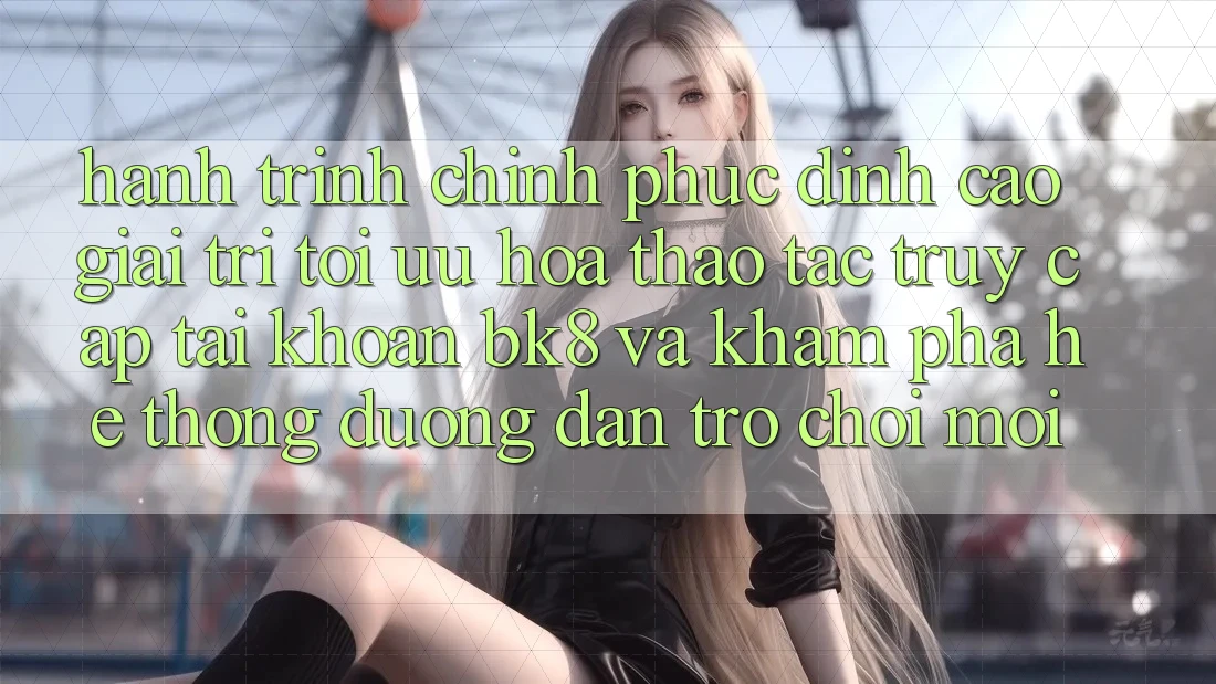 Hành Trình Chinh Phục Đỉnh Cao Giải Trí: Tối Ưu Hóa Thao tác Truy cập tài khoản BK8 Và Khám Phá Hệ Thống Đường dẫn Trò chơi Mới Hành Trình Chinh Phục Đỉnh Cao Giải Trí: Tối Ưu Hóa Thao tác Truy cập tài khoản BK8 Và Khám Phá Hệ Thống Đường dẫn Trò chơi Mới