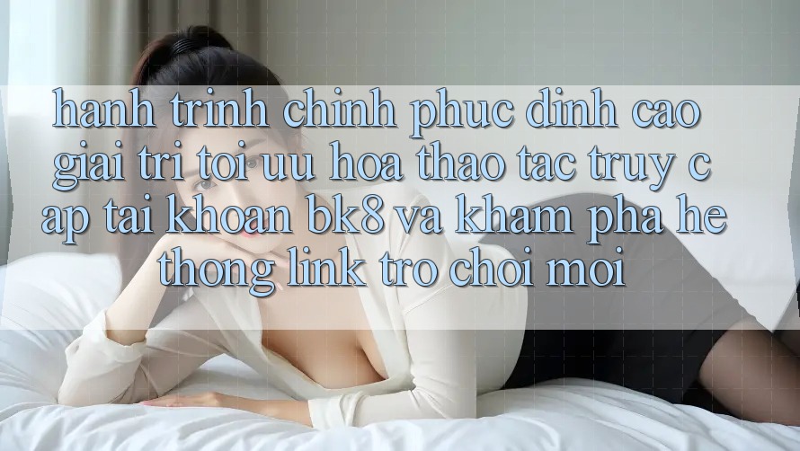 Hành Trình Chinh Phục Đỉnh Cao Giải Trí: Tối Ưu Hóa Thao tác Truy cập tài khoản BK8 Và Khám Phá Hệ Thống Link Trò chơi Mới