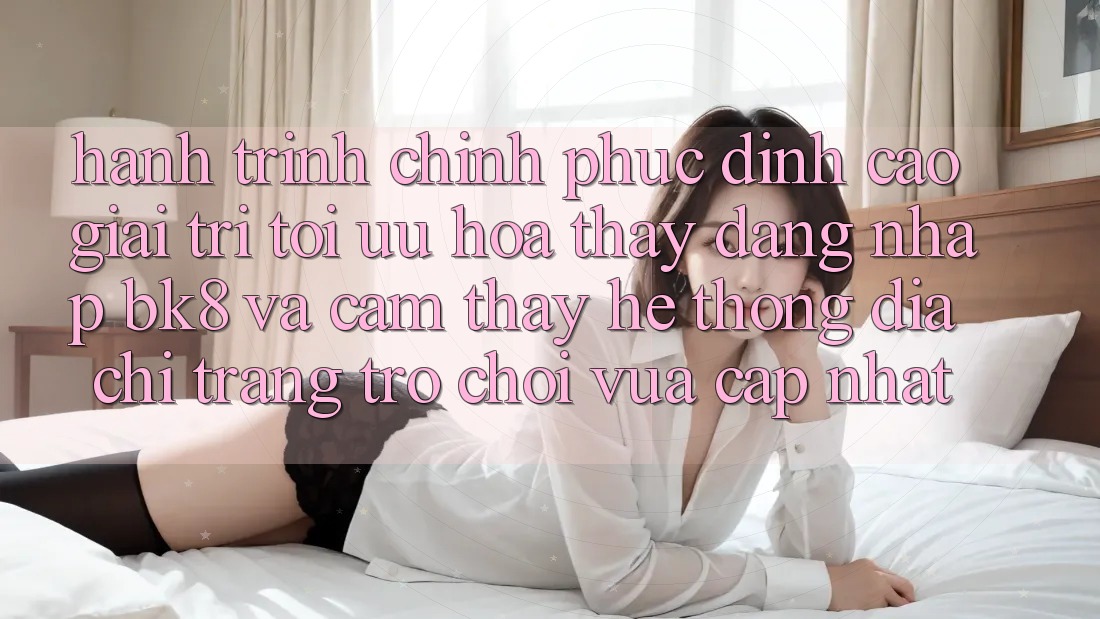 Hành Trình Chinh Phục Đỉnh Cao Giải Trí: Tối Ưu Hóa Thấy Đăng Nhập BK8 Và Cảm thấy Hệ Thống Địa chỉ trang Trò chơi Vừa cập nhật