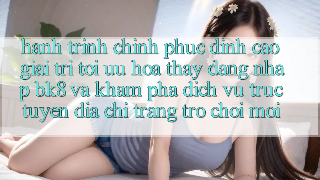 Hành Trình Chinh Phục Đỉnh Cao Giải Trí: Tối Ưu Hóa Thấy Đăng Nhập BK8 Và Khám Phá Dịch vụ trực tuyến Địa chỉ trang Trò chơi Mới