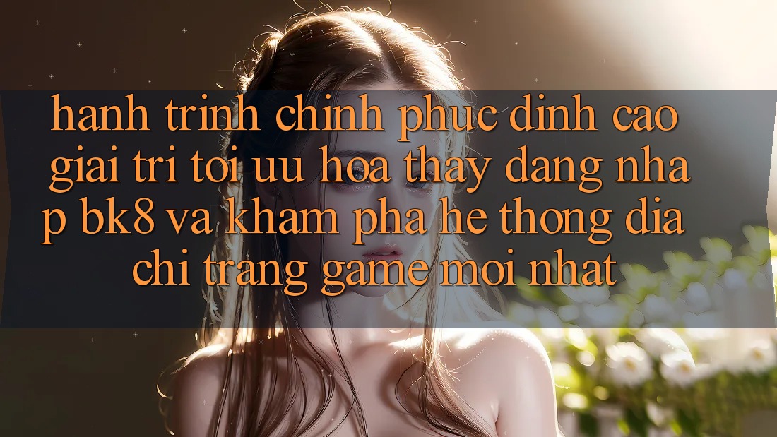 Hành Trình Chinh Phục Đỉnh Cao Giải Trí: Tối Ưu Hóa Thấy Đăng nhập BK8 Và Khám Phá Hệ Thống Địa chỉ trang Game Mới nhất Hành Trình Chinh Phục Đỉnh Cao Giải Trí: Tối Ưu Hóa Thấy Đăng nhập BK8 Và Khám Phá Hệ Thống Địa chỉ trang Game Mới nhất