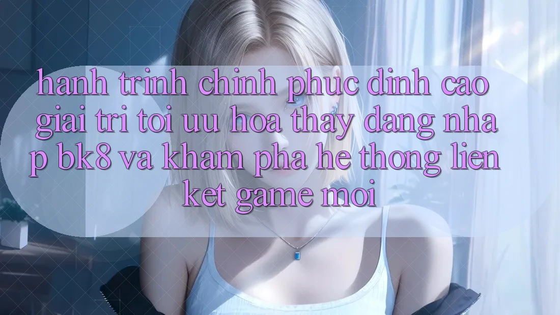 Hành Trình Chinh Phục Đỉnh Cao Giải Trí: Tối Ưu Hóa Thấy Đăng Nhập BK8 Và Khám Phá Hệ Thống Liên kết Game Mới Hành Trình Chinh Phục Đỉnh Cao Giải Trí: Tối Ưu Hóa Thấy Đăng Nhập BK8 Và Khám Phá Hệ Thống Liên kết Game Mới