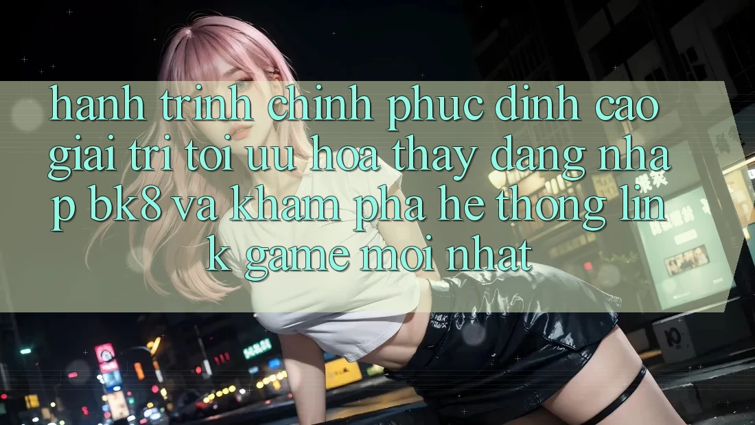 Hành Trình Chinh Phục Đỉnh Cao Giải Trí: Tối Ưu Hóa Thấy Đăng Nhập BK8 Và Khám Phá Hệ Thống Link Game Mới nhất