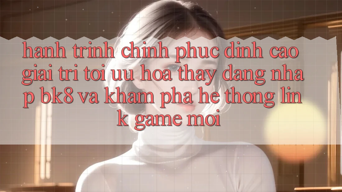 Hành Trình Chinh Phục Đỉnh Cao Giải Trí: Tối Ưu Hóa Thấy Đăng Nhập BK8 Và Khám Phá Hệ Thống Link Game Mới Hành Trình Chinh Phục Đỉnh Cao Giải Trí: Tối Ưu Hóa Thấy Đăng Nhập BK8 Và Khám Phá Hệ Thống Link Game Mới