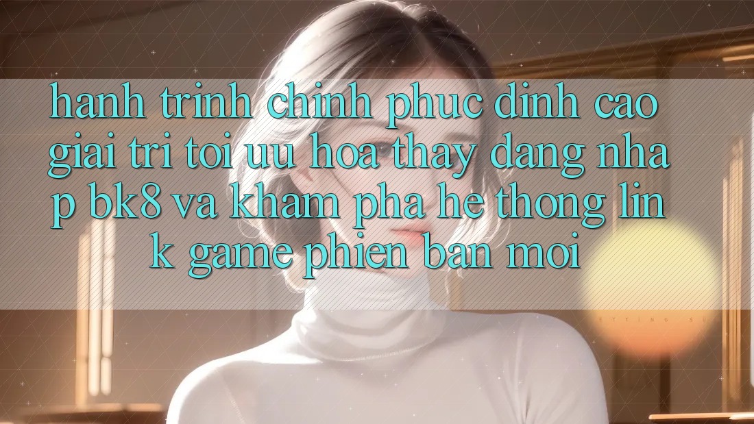 Hành Trình Chinh Phục Đỉnh cao Giải Trí: Tối Ưu Hóa Thấy Đăng Nhập BK8 Và Khám Phá Hệ Thống Link Game Phiên bản mới