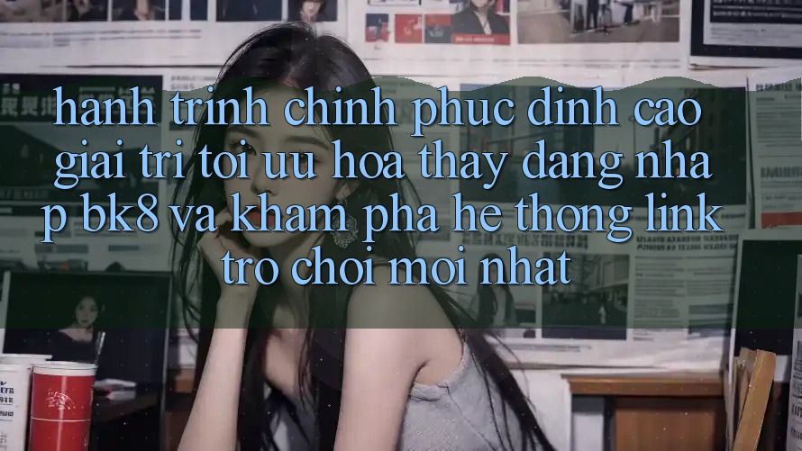 Hành Trình Chinh Phục Đỉnh Cao Giải Trí: Tối Ưu Hóa Thấy Đăng Nhập BK8 Và Khám Phá Hệ Thống Link Trò chơi Mới nhất