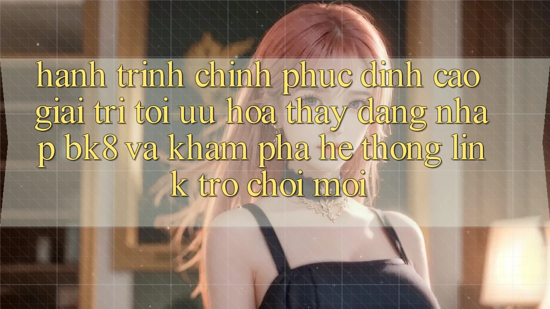 Hành Trình Chinh Phục Đỉnh Cao Giải Trí: Tối Ưu Hóa Thấy Đăng Nhập BK8 Và Khám Phá Hệ Thống Link Trò chơi Mới
