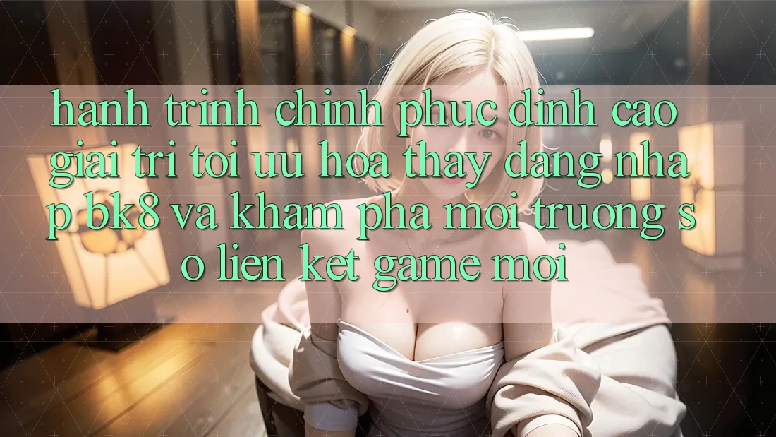 Hành Trình Chinh Phục Đỉnh cao Giải Trí: Tối Ưu Hóa Thấy Đăng Nhập BK8 Và Khám Phá Môi trường số Liên kết Game Mới