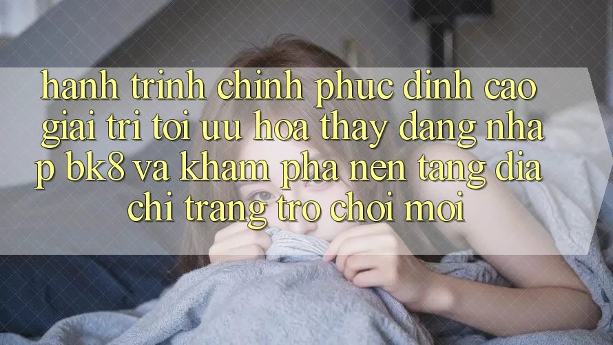 Hành Trình Chinh Phục Đỉnh Cao Giải Trí: Tối Ưu Hóa Thấy Đăng Nhập BK8 Và Khám phá Nền tảng Địa chỉ trang Trò chơi Mới Hành Trình Chinh Phục Đỉnh Cao Giải Trí: Tối Ưu Hóa Thấy Đăng Nhập BK8 Và Khám phá Nền tảng Địa chỉ trang Trò chơi Mới