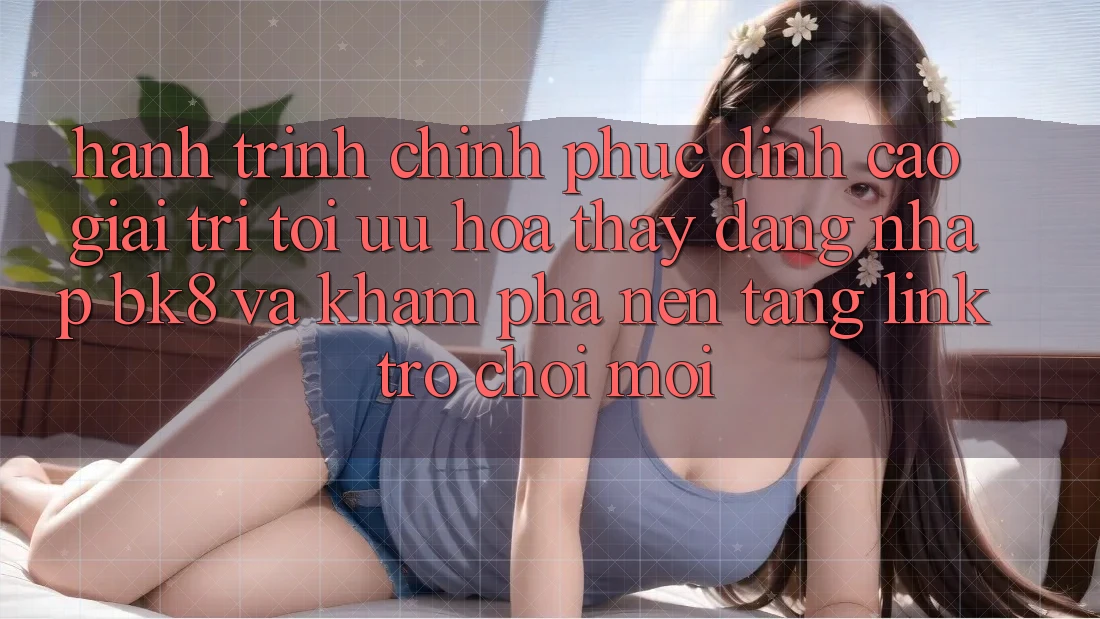 Hành Trình Chinh Phục Đỉnh Cao Giải Trí: Tối Ưu Hóa Thấy Đăng Nhập BK8 Và Khám Phá Nền tảng Link Trò chơi Mới Hành Trình Chinh Phục Đỉnh Cao Giải Trí: Tối Ưu Hóa Thấy Đăng Nhập BK8 Và Khám Phá Nền tảng Link Trò chơi Mới