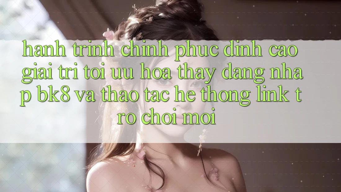 Hành Trình Chinh Phục Đỉnh Cao Giải Trí: Tối Ưu Hóa Thấy Đăng Nhập BK8 Và Thao tác Hệ Thống Link Trò chơi Mới