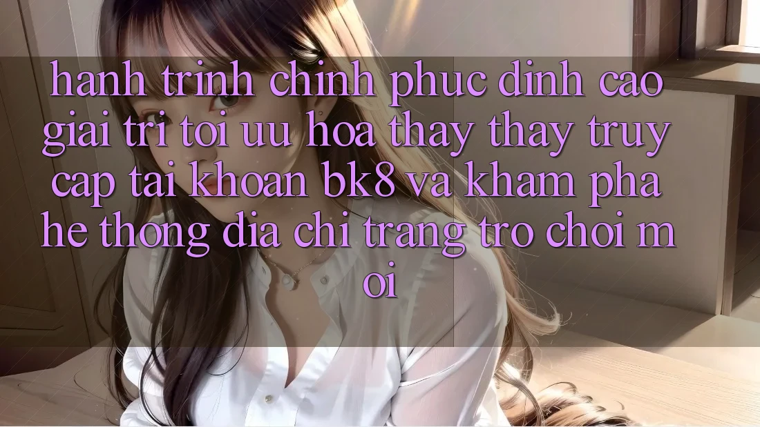 Hành Trình Chinh Phục Đỉnh cao Giải Trí: Tối Ưu Hóa Thấy thấy Truy cập tài khoản BK8 Và Khám Phá Hệ Thống Địa chỉ trang Trò chơi Mới Hành Trình Chinh Phục Đỉnh cao Giải Trí: Tối Ưu Hóa Thấy thấy Truy cập tài khoản BK8 Và Khám Phá Hệ Thống Địa chỉ trang Trò chơi Mới