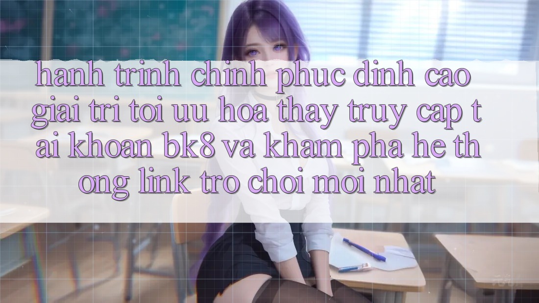 Hành Trình Chinh Phục Đỉnh Cao Giải Trí: Tối Ưu Hóa Thấy Truy cập tài khoản BK8 Và Khám Phá Hệ Thống Link Trò chơi Mới nhất Hành Trình Chinh Phục Đỉnh Cao Giải Trí: Tối Ưu Hóa Thấy Truy cập tài khoản BK8 Và Khám Phá Hệ Thống Link Trò chơi Mới nhất