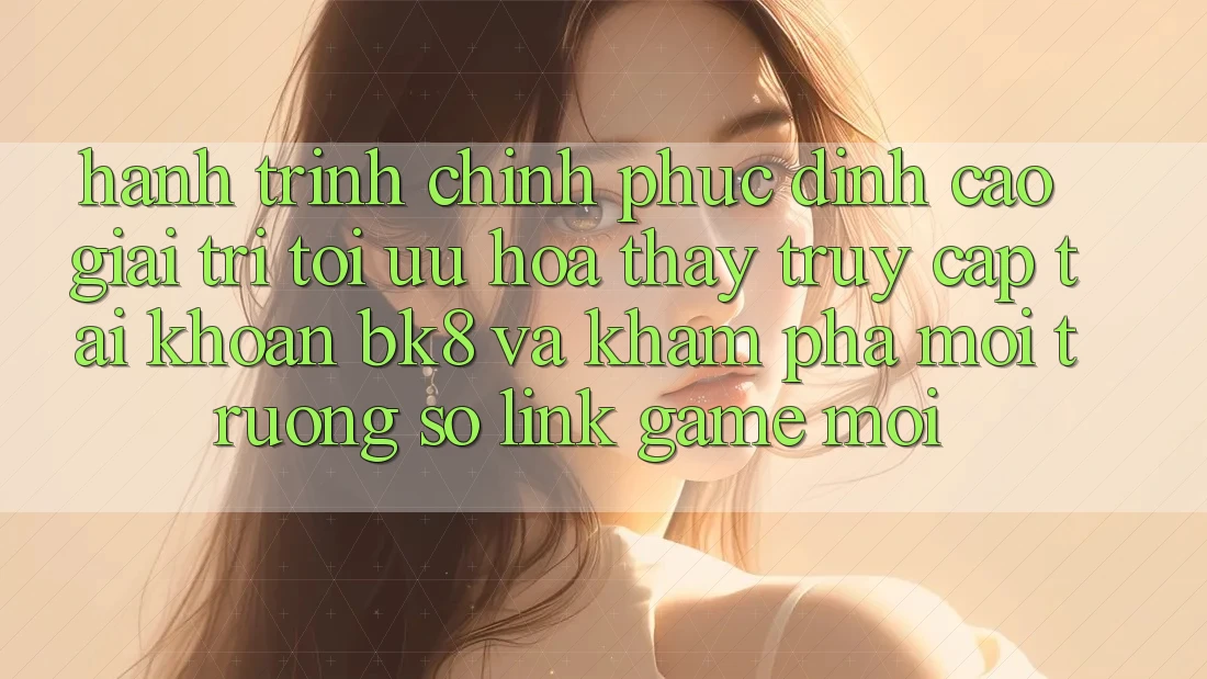Hành Trình Chinh Phục Đỉnh Cao Giải Trí: Tối Ưu Hóa Thấy Truy cập tài khoản BK8 Và Khám Phá Môi trường số Link Game Mới Hành Trình Chinh Phục Đỉnh Cao Giải Trí: Tối Ưu Hóa Thấy Truy cập tài khoản BK8 Và Khám Phá Môi trường số Link Game Mới