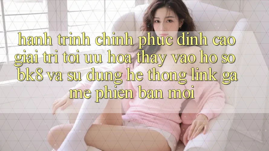 Hành Trình Chinh Phục Đỉnh Cao Giải Trí: Tối Ưu Hóa Thấy Vào hồ sơ BK8 Và Sử dụng Hệ Thống Link Game Phiên bản mới Hành Trình Chinh Phục Đỉnh Cao Giải Trí: Tối Ưu Hóa Thấy Vào hồ sơ BK8 Và Sử dụng Hệ Thống Link Game Phiên bản mới