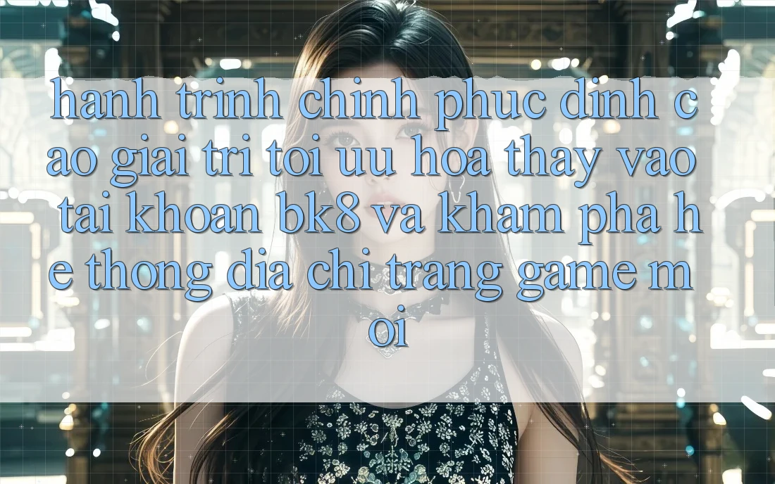 Hành Trình Chinh Phục Đỉnh cao Giải Trí: Tối Ưu Hóa Thấy Vào tài khoản BK8 Và Khám Phá Hệ thống Địa chỉ trang Game Mới