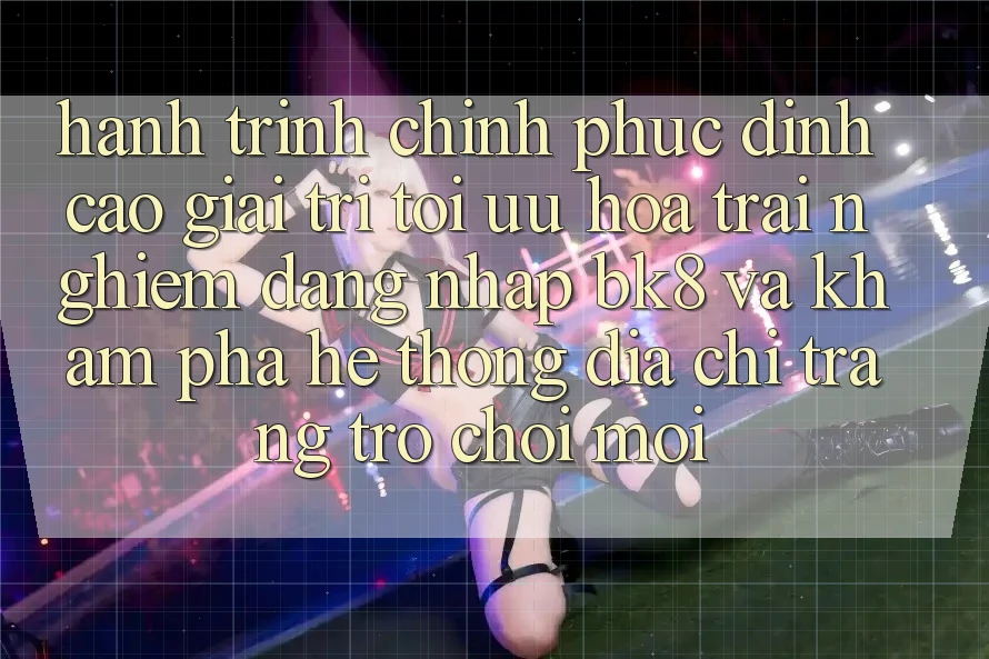 Hành Trình Chinh Phục Đỉnh Cao Giải Trí: Tối Ưu Hóa Trải Nghiệm Đăng Nhập BK8 Và Khám Phá Hệ Thống Địa chỉ trang Trò chơi Mới Hành Trình Chinh Phục Đỉnh Cao Giải Trí: Tối Ưu Hóa Trải Nghiệm Đăng Nhập BK8 Và Khám Phá Hệ Thống Địa chỉ trang Trò chơi Mới