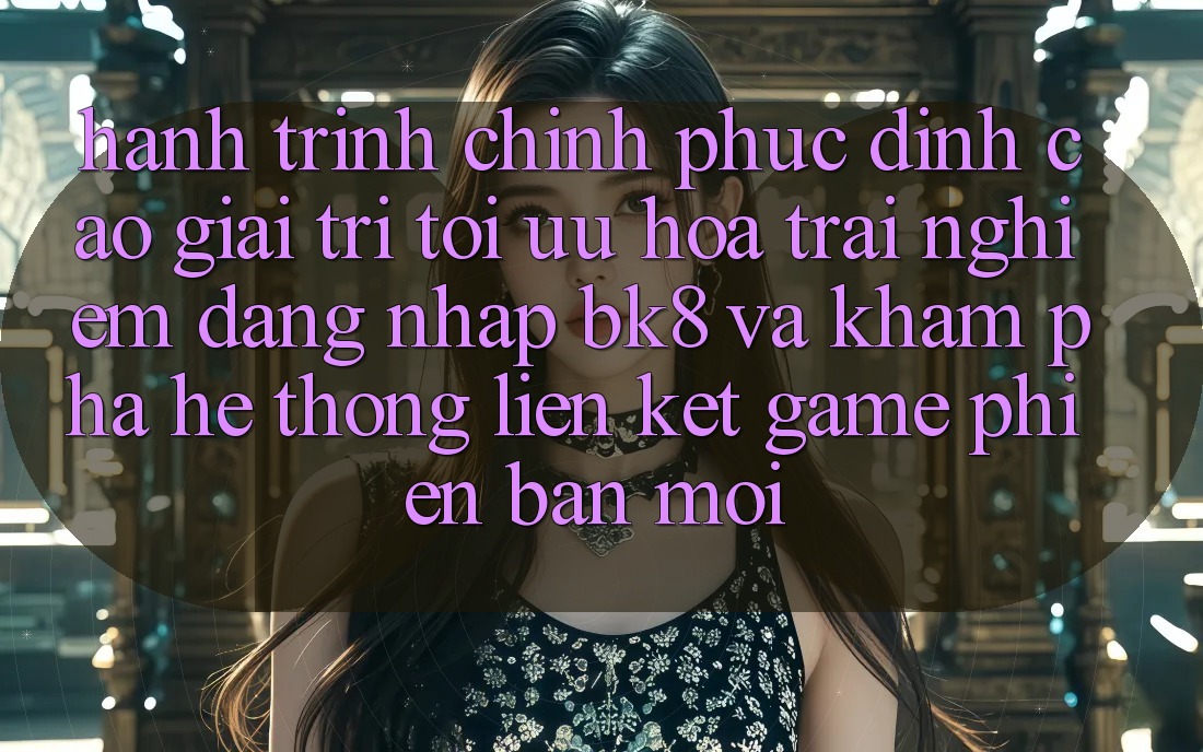 Hành Trình Chinh Phục Đỉnh Cao Giải Trí: Tối Ưu Hóa Trải Nghiệm Đăng Nhập BK8 Và Khám Phá Hệ Thống Liên kết Game Phiên bản mới