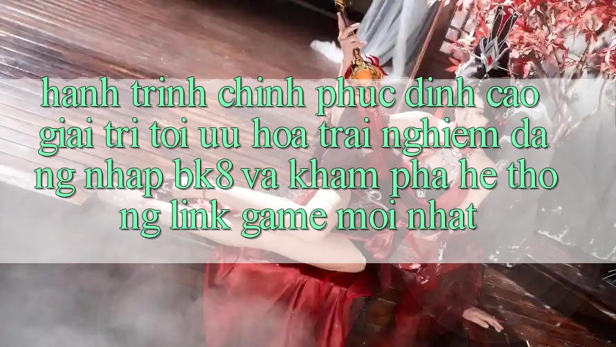 Hành Trình Chinh Phục Đỉnh cao Giải Trí: Tối Ưu Hóa Trải Nghiệm Đăng Nhập BK8 Và Khám Phá Hệ Thống Link Game Mới nhất